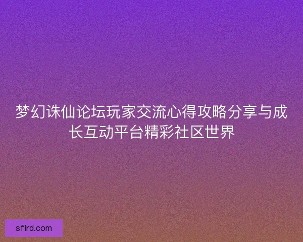 梦幻诛仙论坛玩家交流心得攻略分享与成长互动平台精彩社区世界