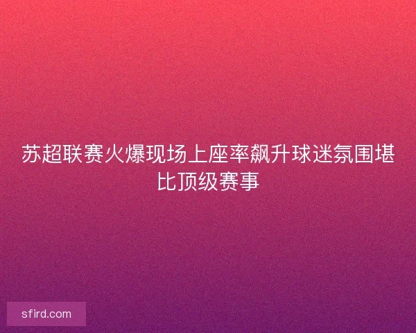 苏超联赛火爆现场上座率飙升球迷氛围堪比顶级赛事