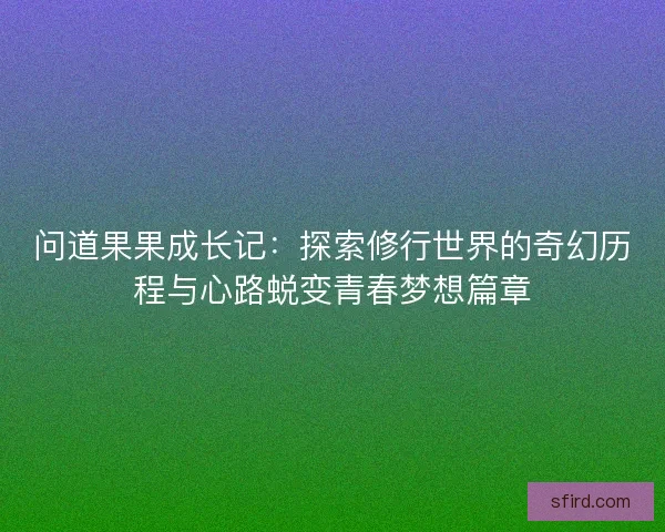 问道果果成长记：探索修行世界的奇幻历程与心路蜕变青春梦想篇章