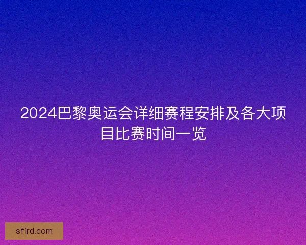 2024巴黎奥运会详细赛程安排及各大项目比赛时间一览
