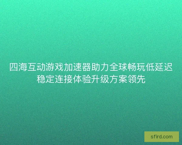 四海互动游戏加速器助力全球畅玩低延迟稳定连接体验升级方案领先