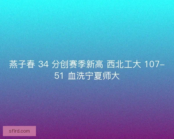 燕子春 34 分创赛季新高 西北工大 107-51 血洗宁夏师大
