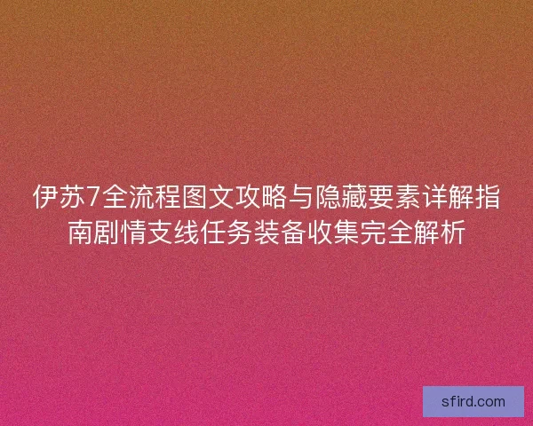 伊苏7全流程图文攻略与隐藏要素详解指南剧情支线任务装备收集完全解析