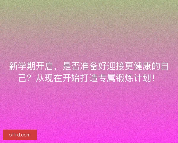 新学期开启，是否准备好迎接更健康的自己？从现在开始打造专属锻炼计划！