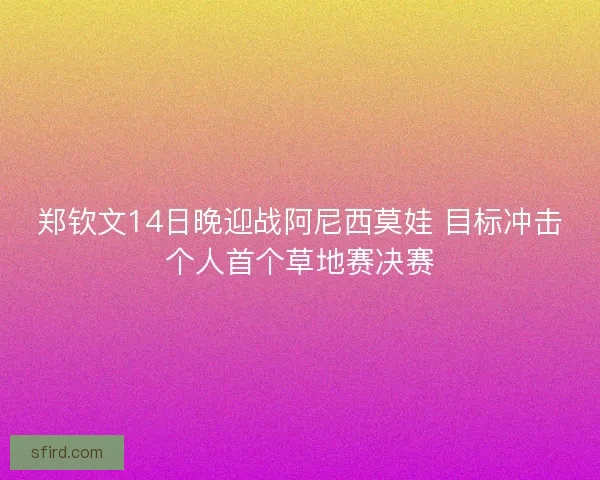 郑钦文14日晚迎战阿尼西莫娃 目标冲击个人首个草地赛决赛