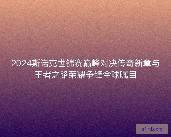 2024斯诺克世锦赛巅峰对决传奇新章与王者之路荣耀争锋全球瞩目