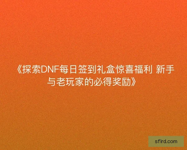《探索DNF每日签到礼盒惊喜福利 新手与老玩家的必得奖励》