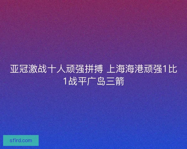 亚冠激战十人顽强拼搏 上海海港顽强1比1战平广岛三箭