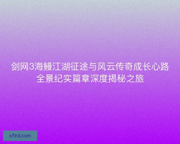 剑网3海鳗江湖征途与风云传奇成长心路全景纪实篇章深度揭秘之旅