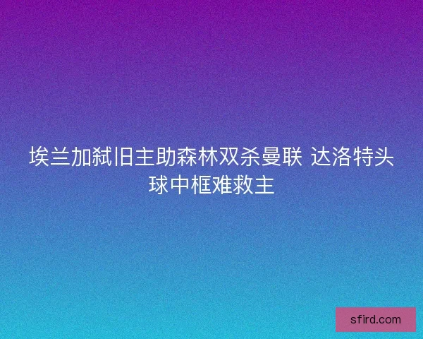 埃兰加弑旧主助森林双杀曼联 达洛特头球中框难救主