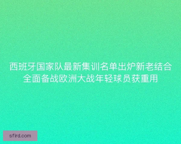 西班牙国家队最新集训名单出炉新老结合全面备战欧洲大战年轻球员获重用