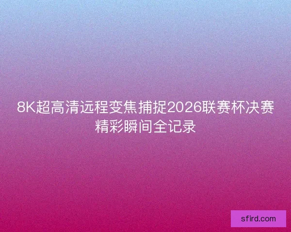 8K超高清远程变焦捕捉2026联赛杯决赛精彩瞬间全记录