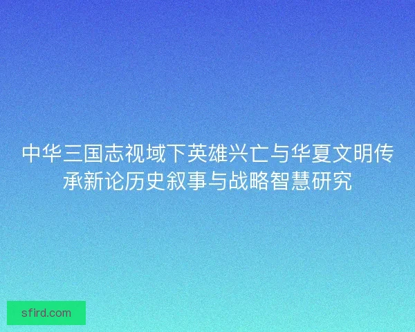 中华三国志视域下英雄兴亡与华夏文明传承新论历史叙事与战略智慧研究