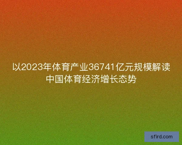 以2023年体育产业36741亿元规模解读中国体育经济增长态势