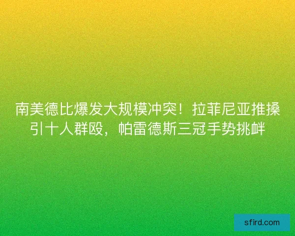 南美德比爆发大规模冲突！拉菲尼亚推搡引十人群殴，帕雷德斯三冠手势挑衅
