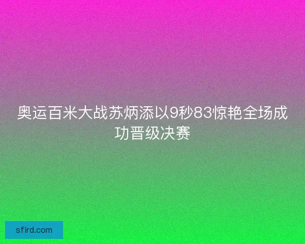 奥运百米大战苏炳添以9秒83惊艳全场成功晋级决赛