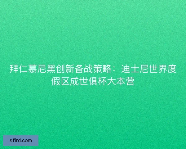 拜仁慕尼黑创新备战策略：迪士尼世界度假区成世俱杯大本营