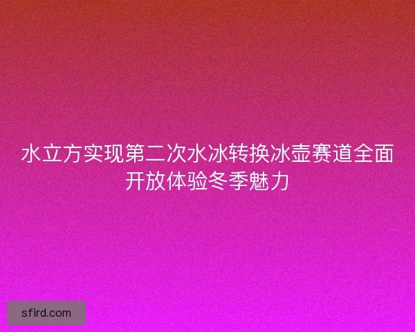 水立方实现第二次水冰转换冰壶赛道全面开放体验冬季魅力