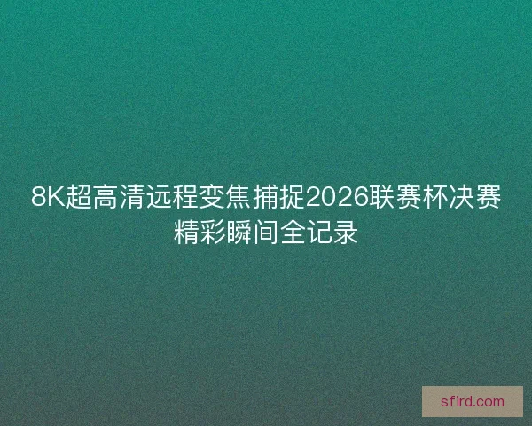 8K超高清远程变焦捕捉2026联赛杯决赛精彩瞬间全记录