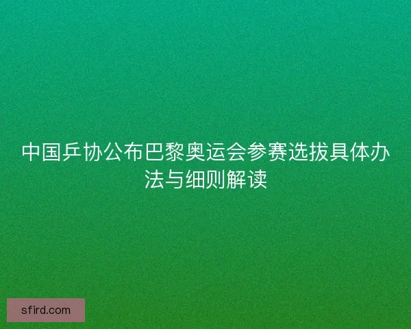 中国乒协公布巴黎奥运会参赛选拔具体办法与细则解读