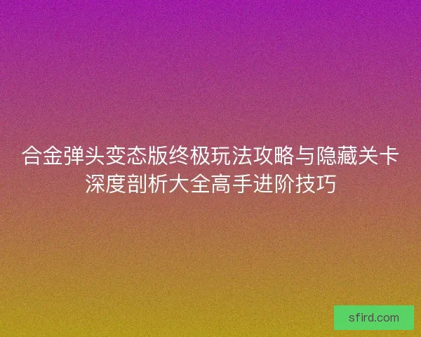 合金弹头变态版终极玩法攻略与隐藏关卡深度剖析大全高手进阶技巧