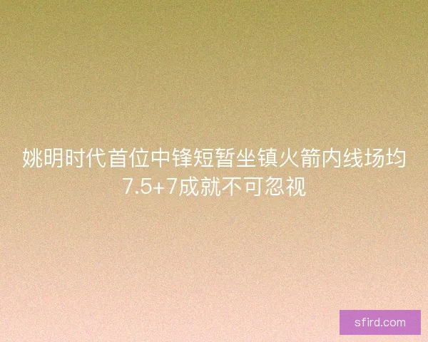 姚明时代首位中锋短暂坐镇火箭内线场均7.5+7成就不可忽视