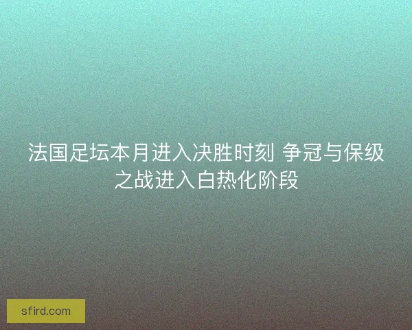 法国足坛本月进入决胜时刻 争冠与保级之战进入白热化阶段