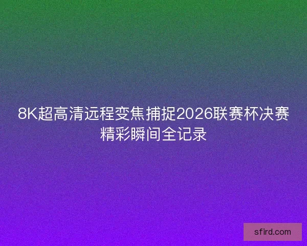 8K超高清远程变焦捕捉2026联赛杯决赛精彩瞬间全记录