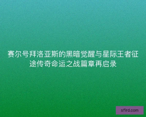 赛尔号拜洛亚斯的黑暗觉醒与星际王者征途传奇命运之战篇章再启录