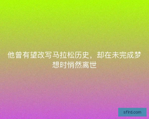 他曾有望改写马拉松历史,却在未完成梦想时悄然离世 他曾有望改写马拉松历史,却在未完成梦想时悄然离世