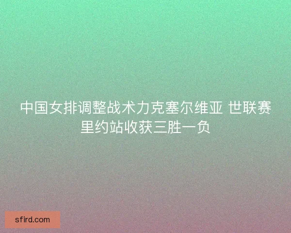 中国女排调整战术力克塞尔维亚 世联赛里约站收获三胜一负