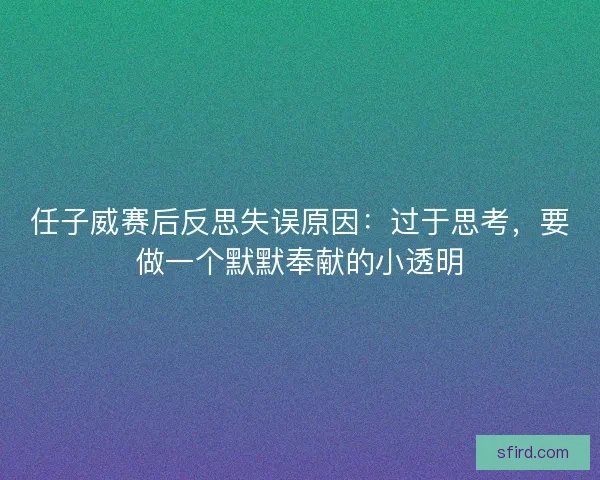 任子威赛后反思失误原因：过于思考，要做一个默默奉献的小透明