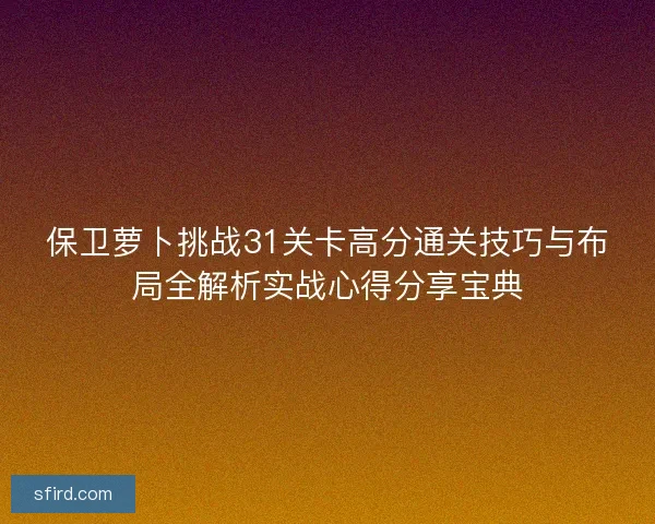 保卫萝卜挑战31关卡高分通关技巧与布局全解析实战心得分享宝典