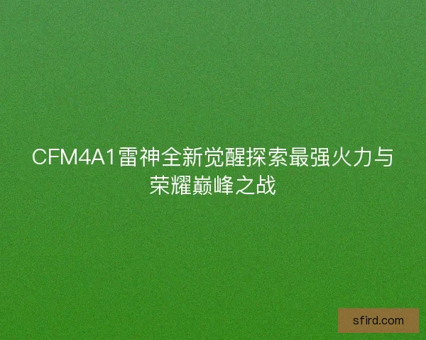 CFM4A1雷神全新觉醒探索最强火力与荣耀巅峰之战