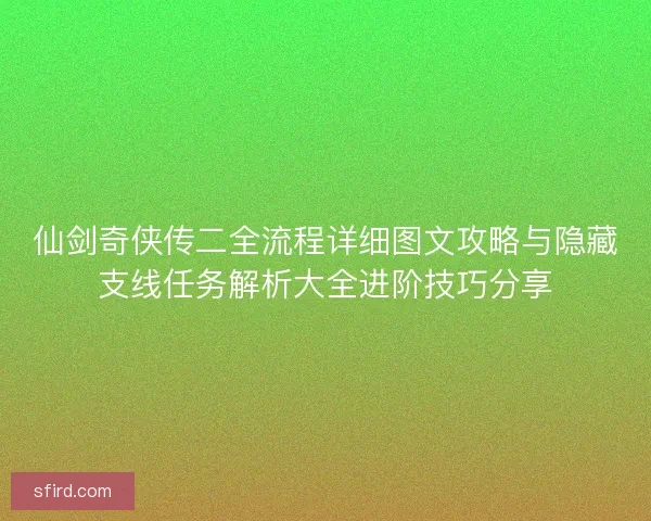仙剑奇侠传二全流程详细图文攻略与隐藏支线任务解析大全进阶技巧分享
