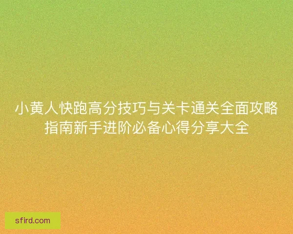 小黄人快跑高分技巧与关卡通关全面攻略指南新手进阶必备心得分享大全
