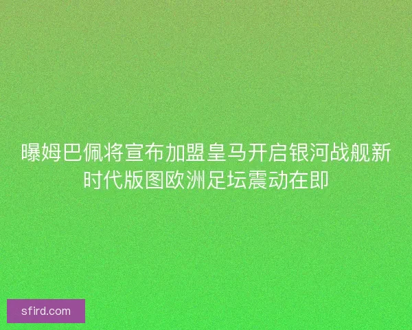 曝姆巴佩将宣布加盟皇马开启银河战舰新时代版图欧洲足坛震动在即