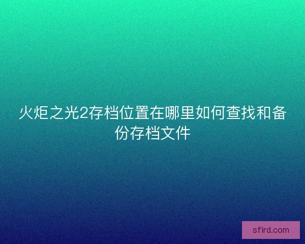 火炬之光2存档位置在哪里如何查找和备份存档文件